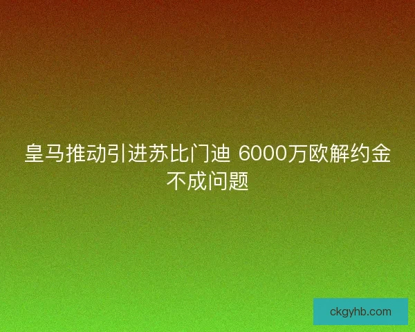 皇马推动引进苏比门迪 6000万欧解约金不成问题 皇马推动引进苏比门迪 6000万欧解约金不成问题
