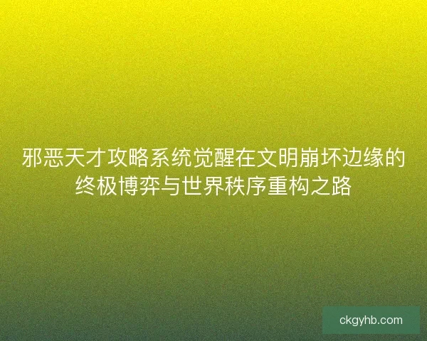 邪恶天才攻略系统觉醒在文明崩坏边缘的终极博弈与世界秩序重构之路