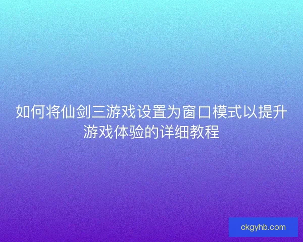 如何将仙剑三游戏设置为窗口模式以提升游戏体验的详细教程