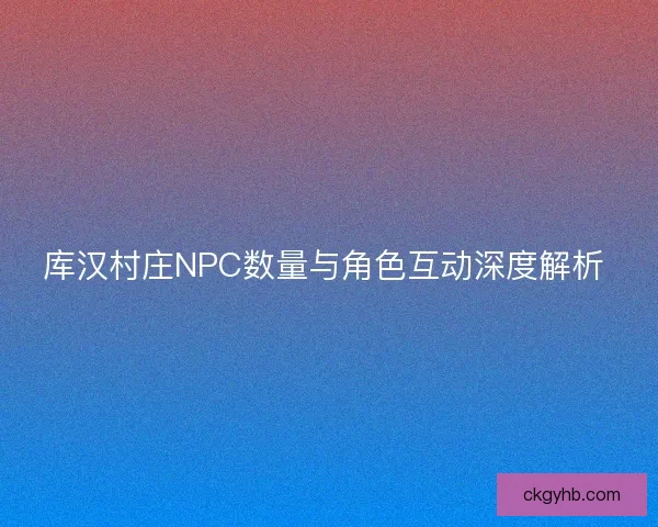 库汉村庄NPC数量与角色互动深度解析 