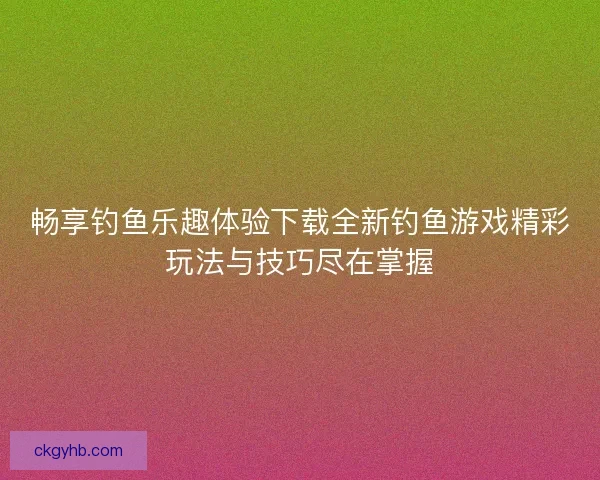 畅享钓鱼乐趣体验下载全新钓鱼游戏精彩玩法与技巧尽在掌握
