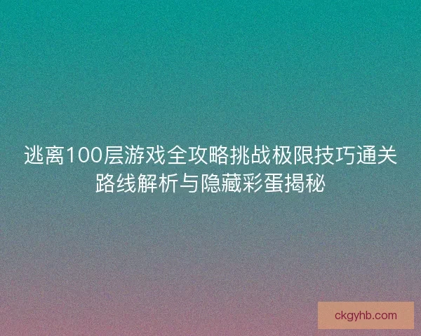 逃离100层游戏全攻略挑战极限技巧通关路线解析与隐藏彩蛋揭秘 逃离100层游戏全攻略挑战极限技巧通关路线解析与隐藏彩蛋揭秘