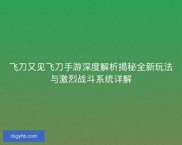 飞刀又见飞刀手游深度解析揭秘全新玩法与激烈战斗系统详解 飞刀又见飞刀手游深度解析揭秘全新玩法与激烈战斗系统详解