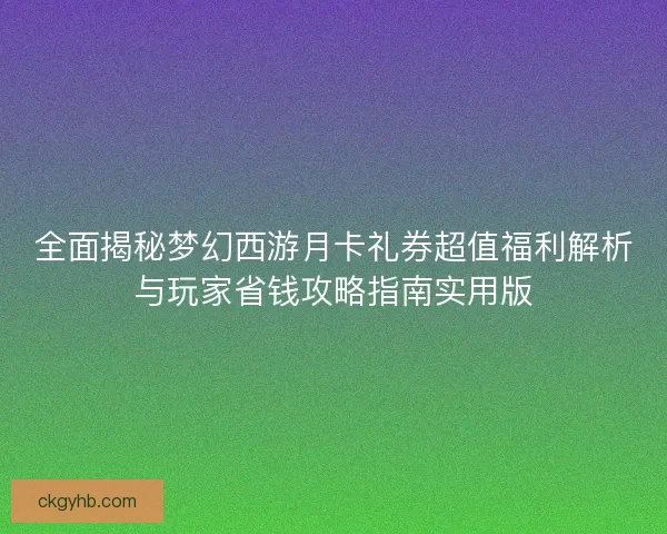 全面揭秘梦幻西游月卡礼券超值福利解析与玩家省钱攻略指南实用版 全面揭秘梦幻西游月卡礼券超值福利解析与玩家省钱攻略指南实用版