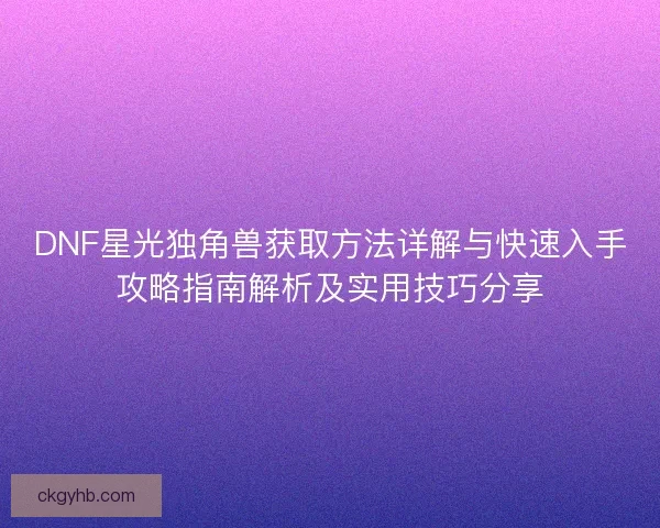 DNF星光独角兽获取方法详解与快速入手攻略指南解析及实用技巧分享 DNF星光独角兽获取方法详解与快速入手攻略指南解析及实用技巧分享