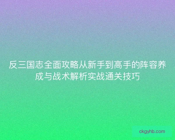 反三国志全面攻略从新手到高手的阵容养成与战术解析实战通关技巧 反三国志全面攻略从新手到高手的阵容养成与战术解析实战通关技巧