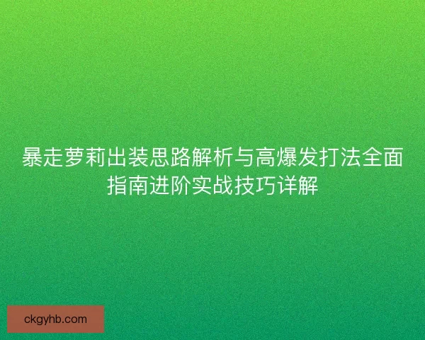 暴走萝莉出装思路解析与高爆发打法全面指南进阶实战技巧详解