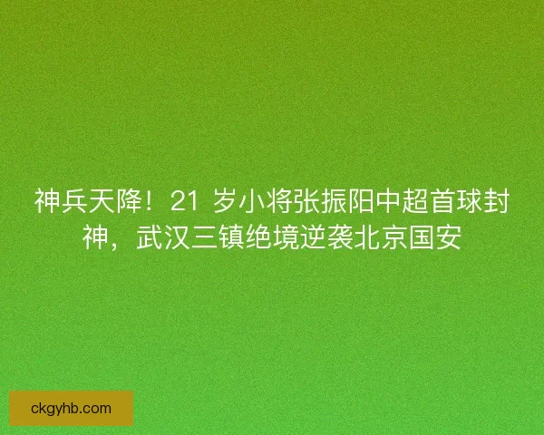 神兵天降！21 岁小将张振阳中超首球封神，武汉三镇绝境逆袭北京国安