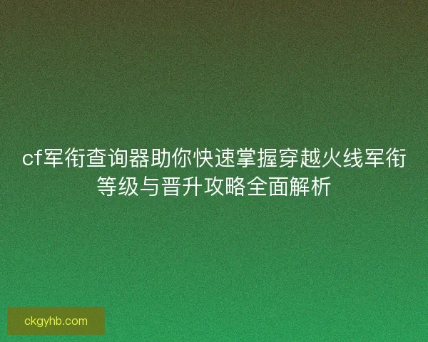 cf军衔查询器助你快速掌握穿越火线军衔等级与晋升攻略全面解析