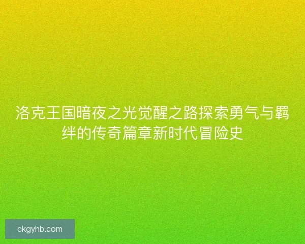 洛克王国暗夜之光觉醒之路探索勇气与羁绊的传奇篇章新时代冒险史