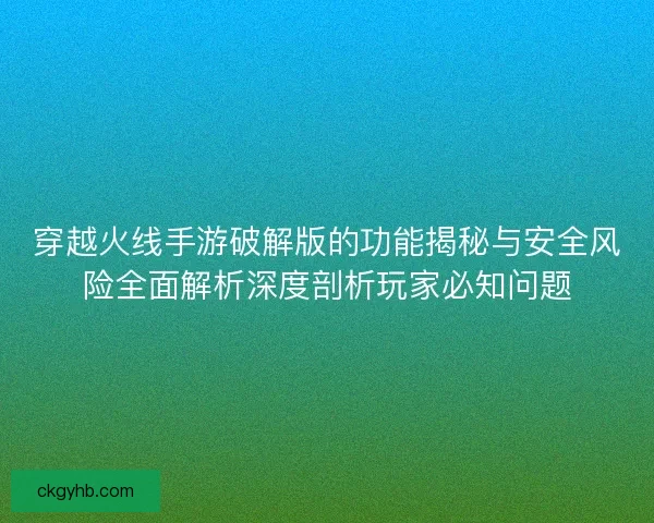 穿越火线手游破解版的功能揭秘与安全风险全面解析深度剖析玩家必知问题