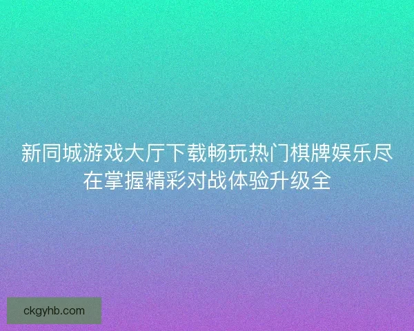 新同城游戏大厅下载畅玩热门棋牌娱乐尽在掌握精彩对战体验升级全