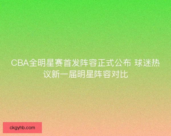CBA全明星赛首发阵容正式公布 球迷热议新一届明星阵容对比