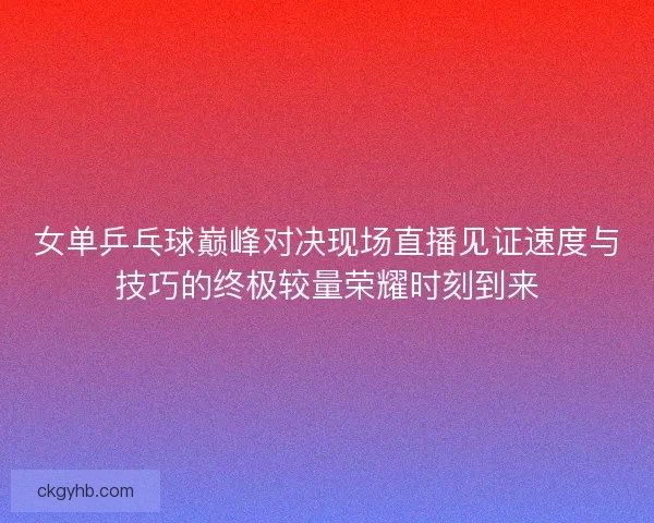 女单乒乓球巅峰对决现场直播见证速度与技巧的终极较量荣耀时刻到来 女单乒乓球巅峰对决现场直播见证速度与技巧的终极较量荣耀时刻到来