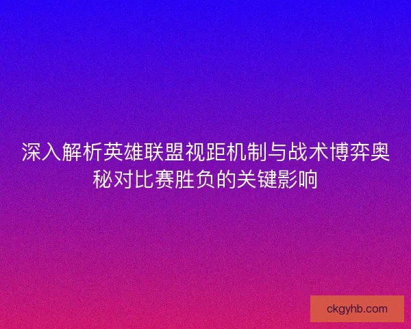 深入解析英雄联盟视距机制与战术博弈奥秘对比赛胜负的关键影响