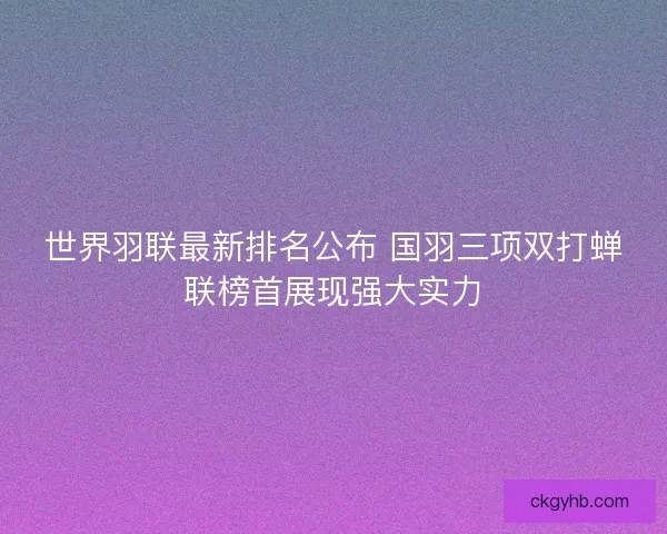 世界羽联最新排名公布 国羽三项双打蝉联榜首展现强大实力