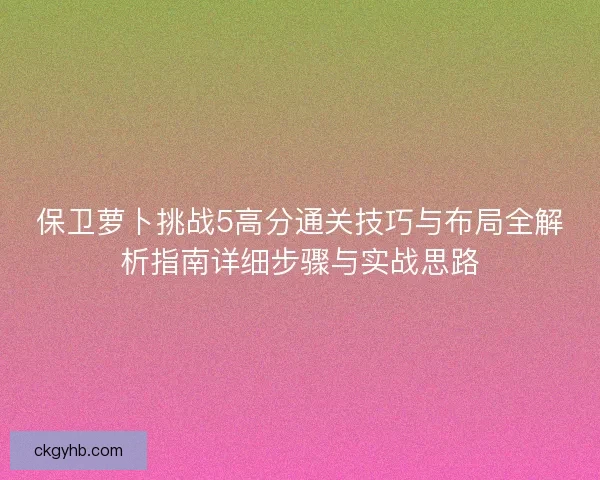 保卫萝卜挑战5高分通关技巧与布局全解析指南详细步骤与实战思路
