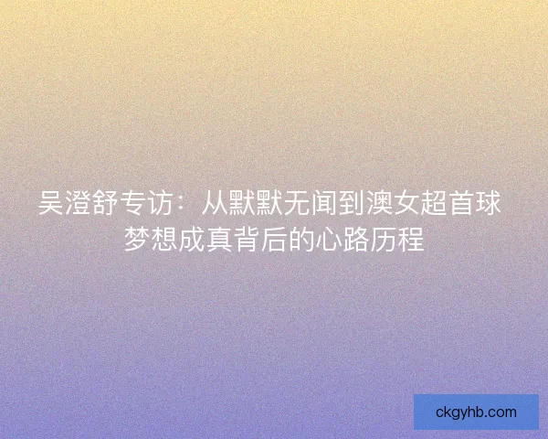 吴澄舒专访：从默默无闻到澳女超首球 梦想成真背后的心路历程