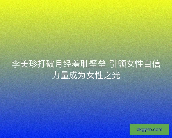 李美珍打破月经羞耻壁垒 引领女性自信力量成为女性之光