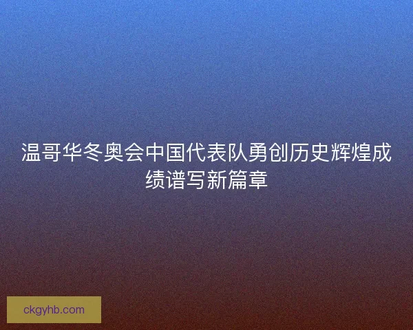 温哥华冬奥会中国代表队勇创历史辉煌成绩谱写新篇章