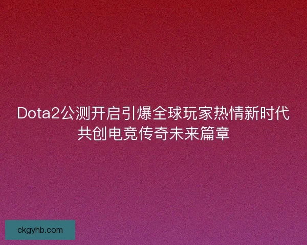 Dota2公测开启引爆全球玩家热情新时代共创电竞传奇未来篇章