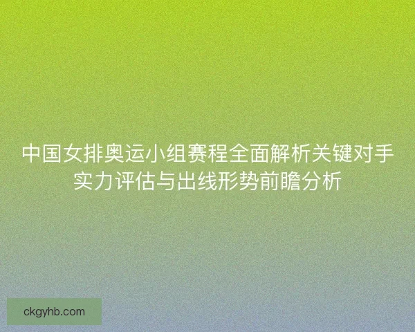 中国女排奥运小组赛程全面解析关键对手实力评估与出线形势前瞻分析 中国女排奥运小组赛程全面解析关键对手实力评估与出线形势前瞻分析