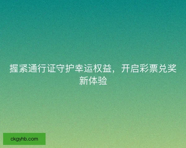 握紧通行证守护幸运权益,开启彩票兑奖新体验 握紧通行证守护幸运权益,开启彩票兑奖新体验