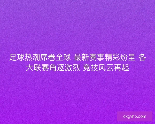 足球热潮席卷全球 最新赛事精彩纷呈 各大联赛角逐激烈 竞技风云再起