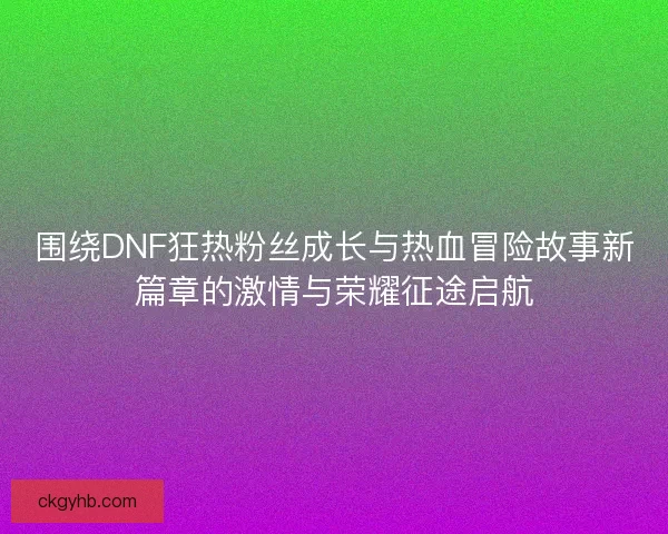 围绕DNF狂热粉丝成长与热血冒险故事新篇章的激情与荣耀征途启航 围绕DNF狂热粉丝成长与热血冒险故事新篇章的激情与荣耀征途启航