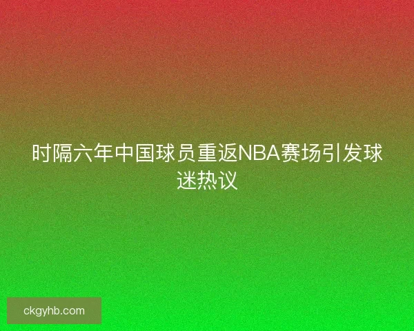 时隔六年中国球员重返NBA赛场引发球迷热议