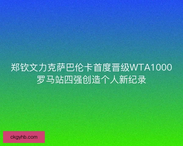 郑钦文力克萨巴伦卡首度晋级WTA1000罗马站四强创造个人新纪录