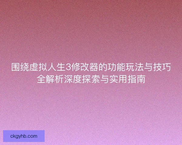 围绕虚拟人生3修改器的功能玩法与技巧全解析深度探索与实用指南