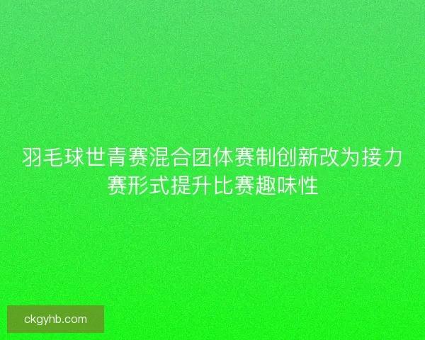 羽毛球世青赛混合团体赛制创新改为接力赛形式提升比赛趣味性 羽毛球世青赛混合团体赛制创新改为接力赛形式提升比赛趣味性