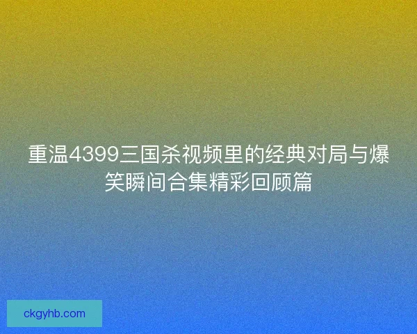 重温4399三国杀视频里的经典对局与爆笑瞬间合集精彩回顾篇 重温4399三国杀视频里的经典对局与爆笑瞬间合集精彩回顾篇