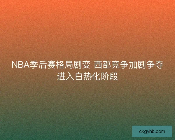 NBA季后赛格局剧变 西部竞争加剧争夺进入白热化阶段 NBA季后赛格局剧变 西部竞争加剧争夺进入白热化阶段