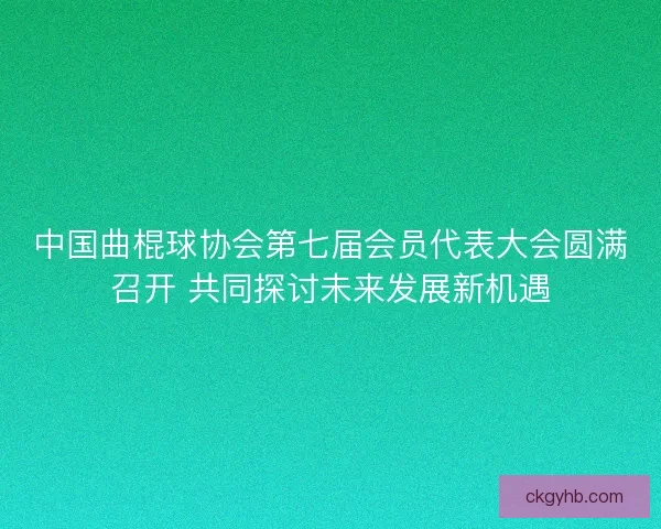 中国曲棍球协会第七届会员代表大会圆满召开 共同探讨未来发展新机遇