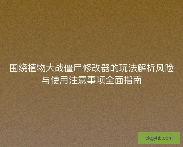 围绕植物大战僵尸修改器的玩法解析风险与使用注意事项全面指南