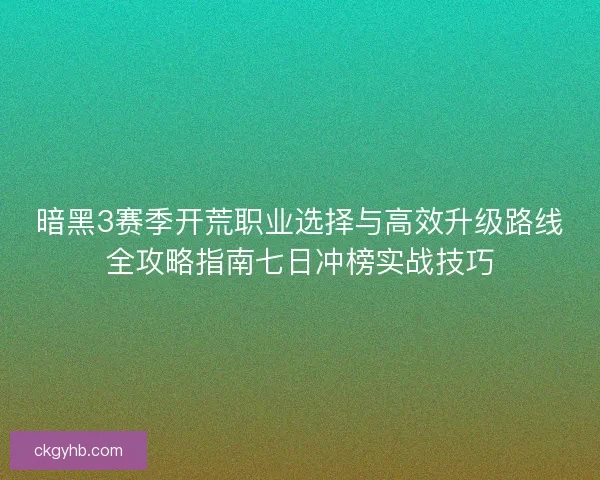 暗黑3赛季开荒职业选择与高效升级路线全攻略指南七日冲榜实战技巧