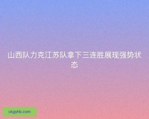 山西队力克江苏队拿下三连胜展现强势状态