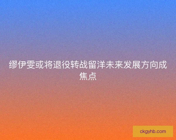 缪伊雯或将退役转战留洋未来发展方向成焦点