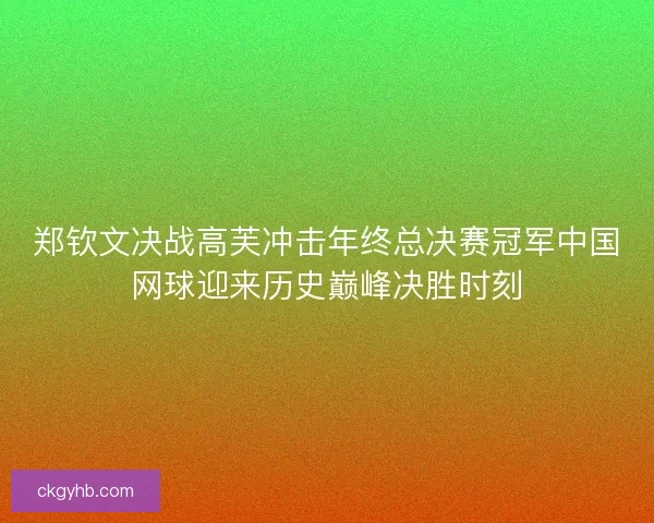 郑钦文决战高芙冲击年终总决赛冠军中国网球迎来历史巅峰决胜时刻